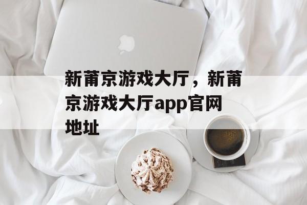 新莆京游戏大厅，新莆京游戏大厅app官网地址