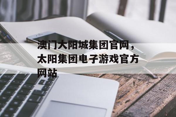 澳门大阳城集团官网，太阳集团电子游戏官方网站