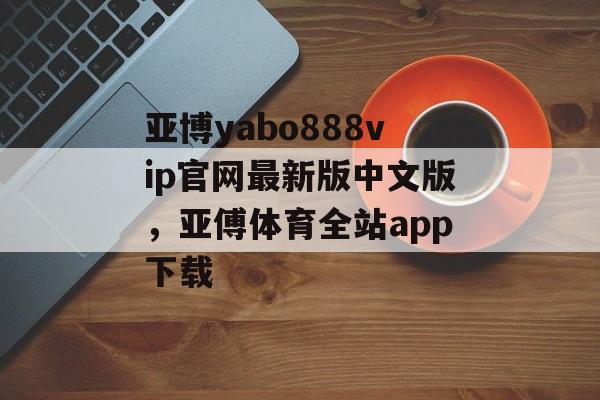 亚博yabo888vip官网最新版中文版，亚傅体育全站app下载