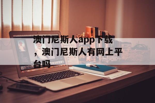 澳门尼斯人app下载，澳门尼斯人有网上平台吗